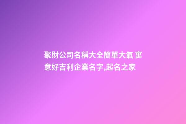 聚財公司名稱大全簡單大氣 寓意好吉利企業名字,起名之家